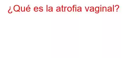 ¿Qué es la atrofia vaginal?