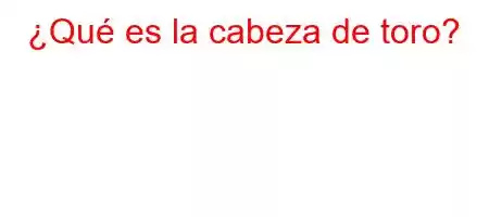 ¿Qué es la cabeza de toro?