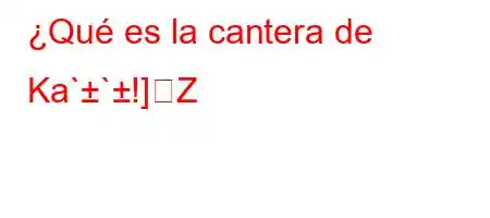 ¿Qué es la cantera de Ka``!]Z