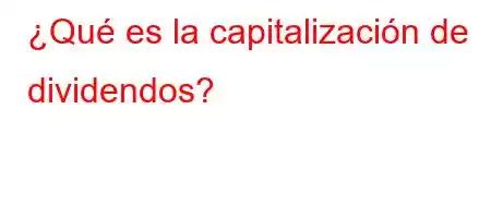 ¿Qué es la capitalización de dividendos?