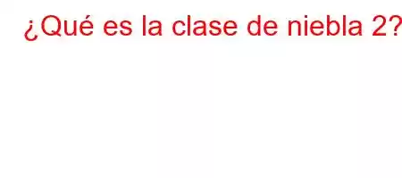 ¿Qué es la clase de niebla 2?