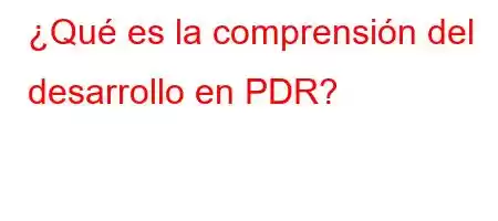 ¿Qué es la comprensión del desarrollo en PDR