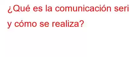 ¿Qué es la comunicación serie y cómo se realiza?