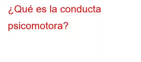 ¿Qué es la conducta psicomotora?