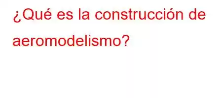 ¿Qué es la construcción de aeromodelismo?