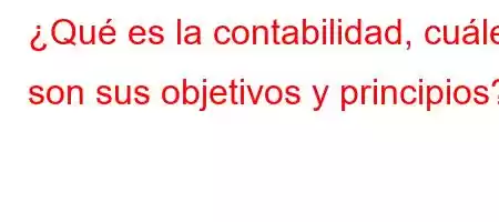 ¿Qué es la contabilidad, cuáles son sus objetivos y principios