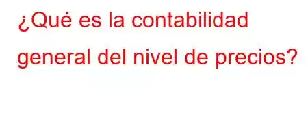 ¿Qué es la contabilidad general del nivel de precios?