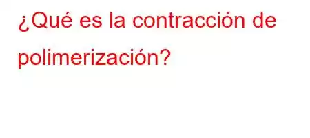 ¿Qué es la contracción de polimerización