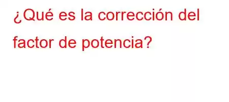 ¿Qué es la corrección del factor de potencia