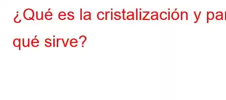 ¿Qué es la cristalización y para qué sirve?