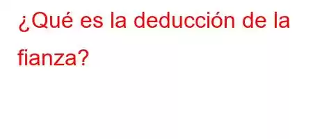 ¿Qué es la deducción de la fianza?