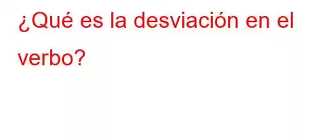 ¿Qué es la desviación en el verbo?