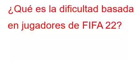 ¿Qué es la dificultad basada en jugadores de FIFA 22?