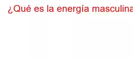 ¿Qué es la energía masculina?