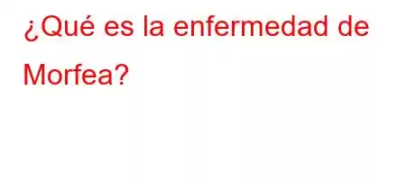 ¿Qué es la enfermedad de Morfea?