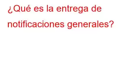 ¿Qué es la entrega de notificaciones generales?