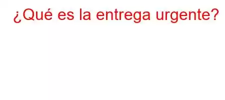 ¿Qué es la entrega urgente?