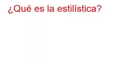 ¿Qué es la estilística?