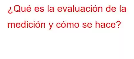 ¿Qué es la evaluación de la medición y cómo se hace