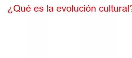 ¿Qué es la evolución cultural