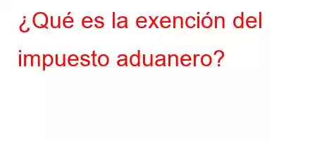 ¿Qué es la exención del impuesto aduanero