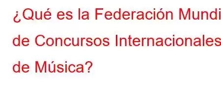 ¿Qué es la Federación Mundial de Concursos Internacionales de Música?