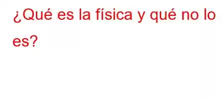 ¿Qué es la física y qué no lo es?