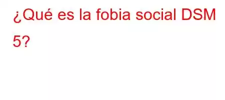 ¿Qué es la fobia social DSM 5?