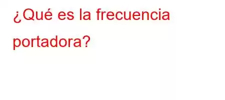 ¿Qué es la frecuencia portadora?