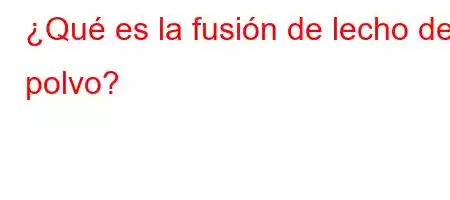 ¿Qué es la fusión de lecho de polvo