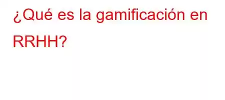 ¿Qué es la gamificación en RRHH?