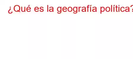 ¿Qué es la geografía política?