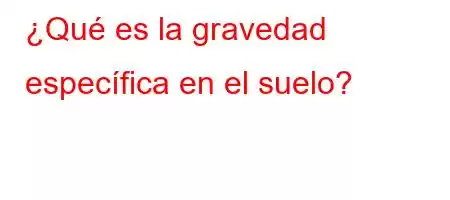 ¿Qué es la gravedad específica en el suelo?