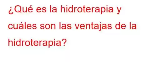 ¿Qué es la hidroterapia y cuáles son las ventajas de la hidroterapia