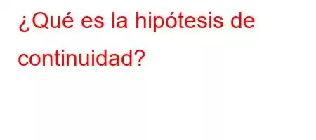 ¿Qué es la hipótesis de continuidad