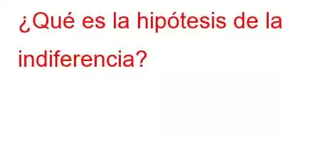 ¿Qué es la hipótesis de la indiferencia?