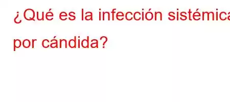 ¿Qué es la infección sistémica por cándida