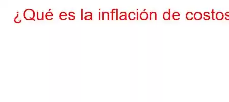 ¿Qué es la inflación de costos?