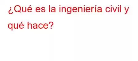 ¿Qué es la ingeniería civil y qué hace?