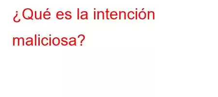 ¿Qué es la intención maliciosa?