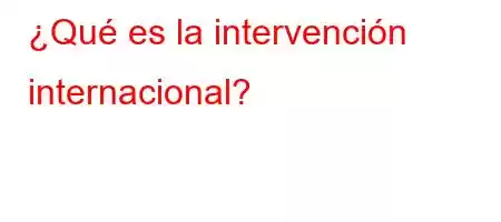 ¿Qué es la intervención internacional?