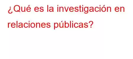 ¿Qué es la investigación en relaciones públicas?