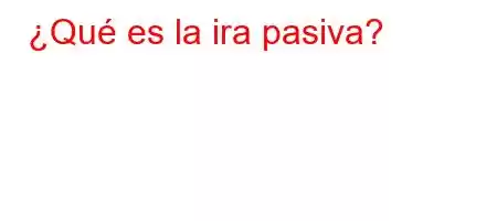 ¿Qué es la ira pasiva