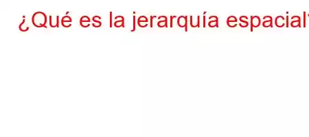 ¿Qué es la jerarquía espacial