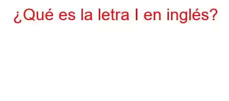 ¿Qué es la letra I en inglés?