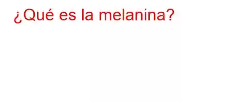 ¿Qué es la melanina?