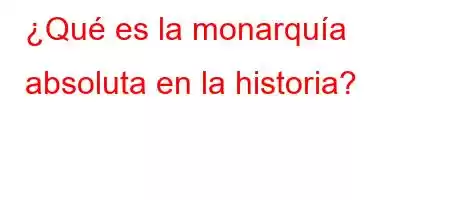 ¿Qué es la monarquía absoluta en la historia