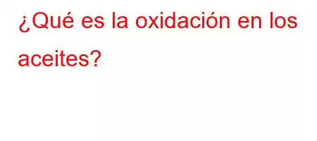 ¿Qué es la oxidación en los aceites