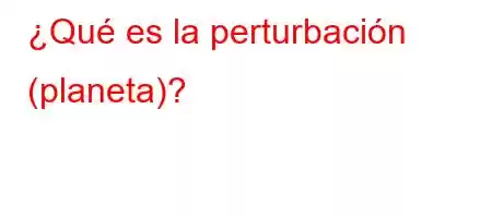 ¿Qué es la perturbación (planeta)?