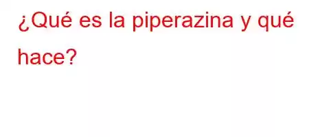 ¿Qué es la piperazina y qué hace